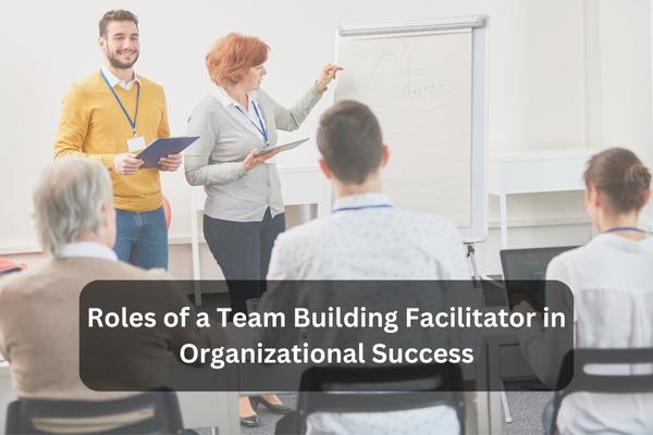 Roles Of A Team Building Facilitator In Organizational Success