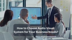 How To Choose Audio Visual System For Your Business Needs