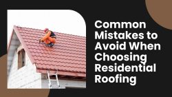 Common Mistakes To Avoid When Choosing Residential Roofing
